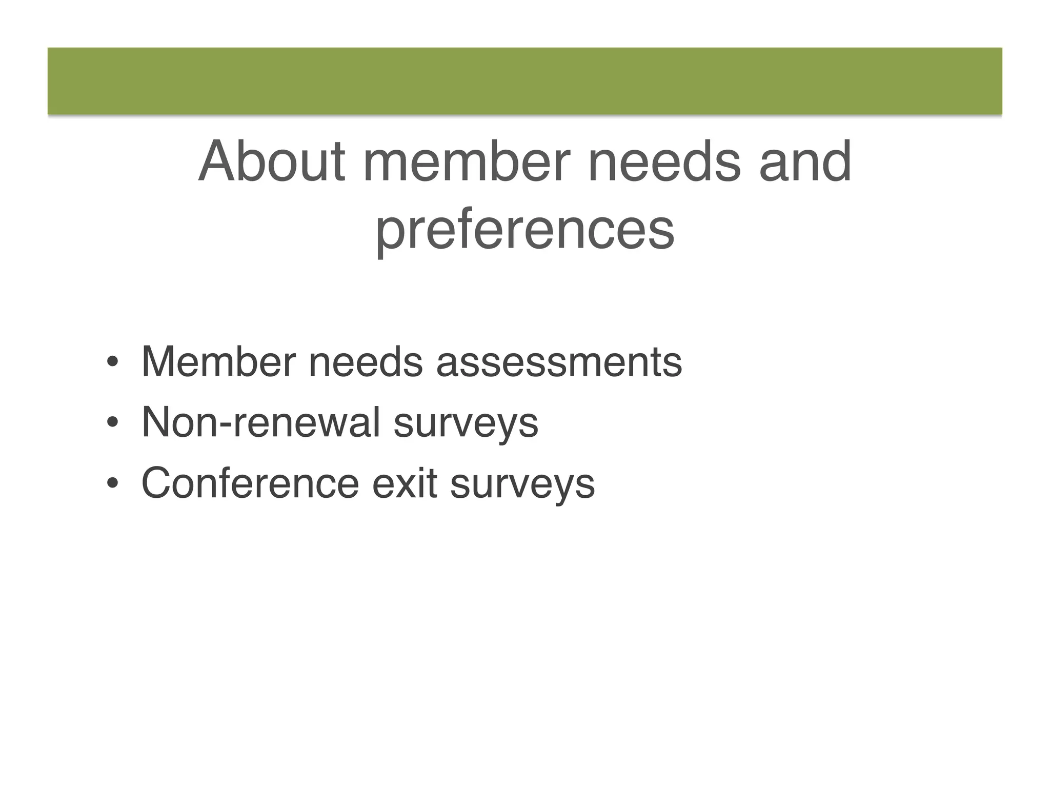 About member needs and
preferences
•  Member needs assessments
•  Non-renewal surveys
•  Conference exit surveys
 