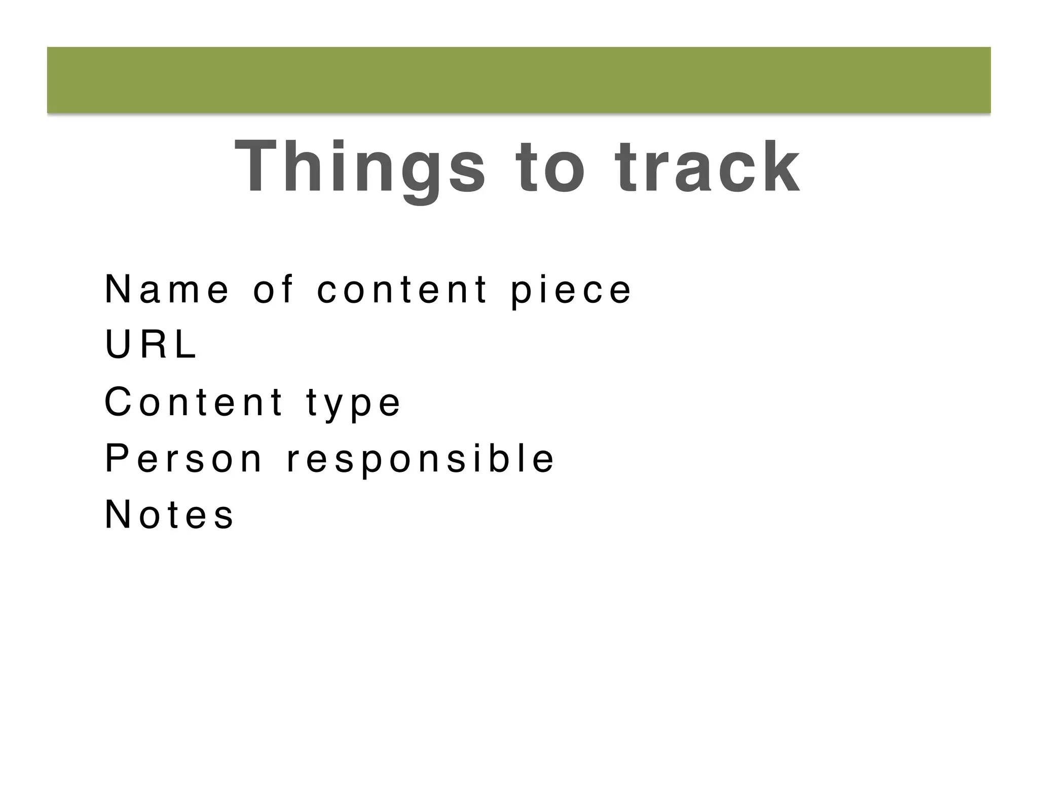 Things to track
N a m e o f c o n t e n t p i e c e
U R L
C o n t e n t t y p e
P e r s o n r e s p o n s i b l e
N o t e s
 