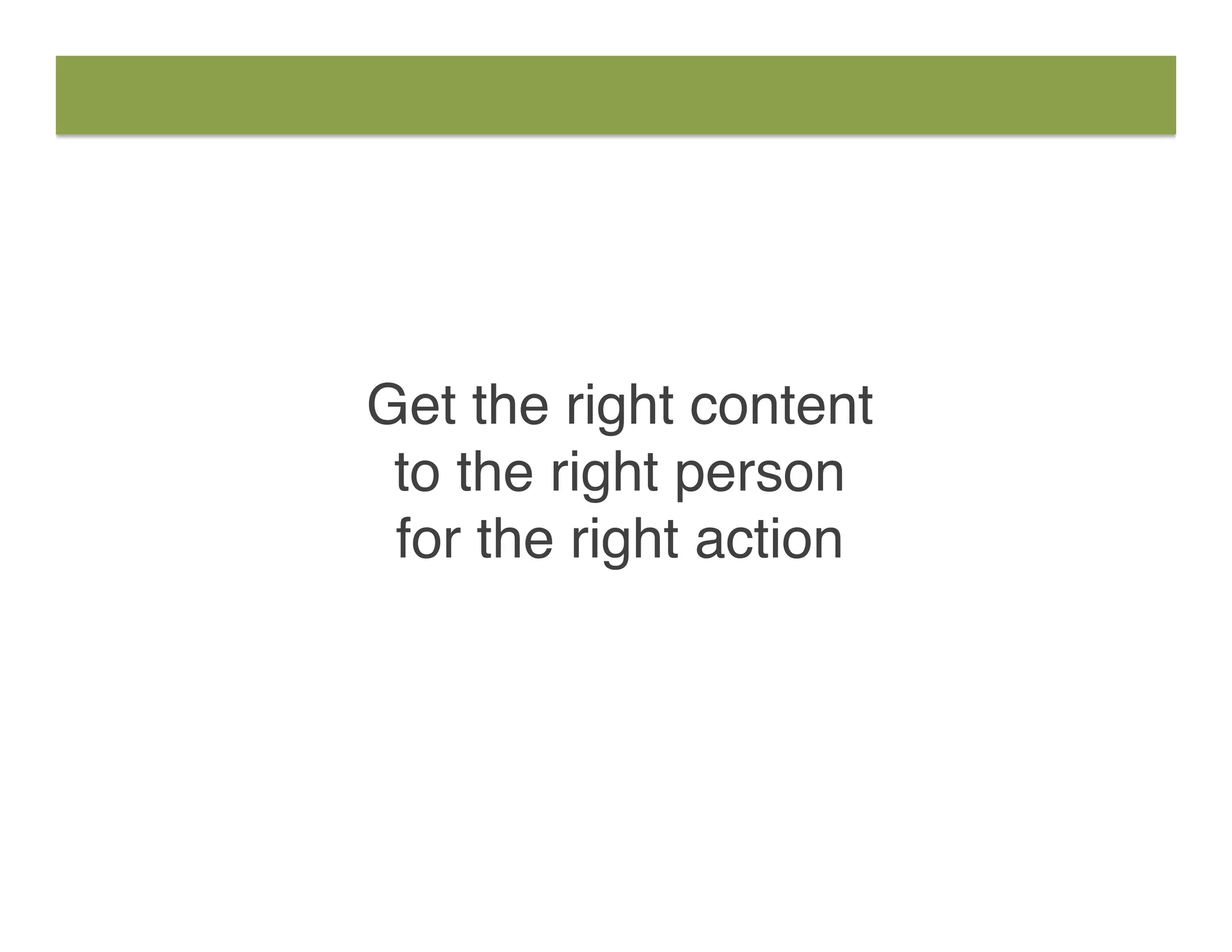 Get the right content
to the right person
for the right action
 
