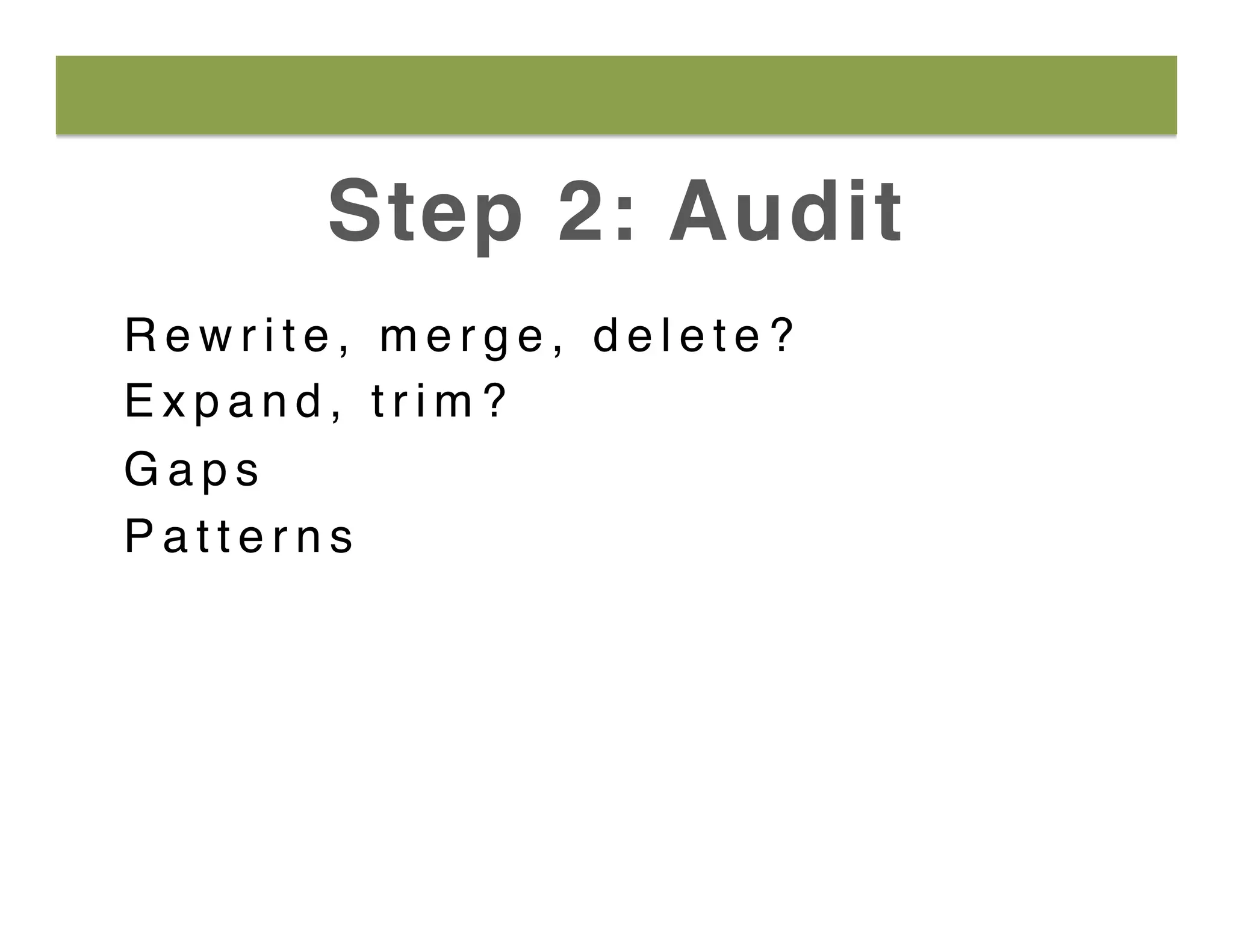 Step 2: Audit
R e w r i t e , m e r g e , d e l e t e ?
E x p a n d , t r i m ?
G a p s
P a t t e r n s
 