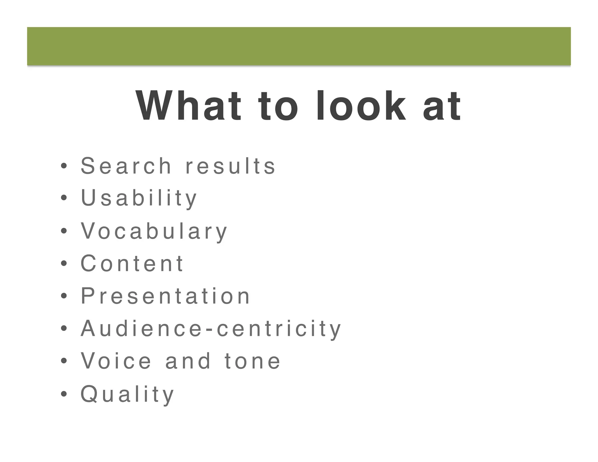 What to look at
•  S e a r c h r e s u l t s
•  U s a b i l i t y
•  Vo c a b u l a r y
•  C o n t e n t
•  P r e s e n t a t i o n
•  A u d i e n c e - c e n t r i c i t y
•  Vo i c e a n d t o n e
•  Q u a l i t y
 