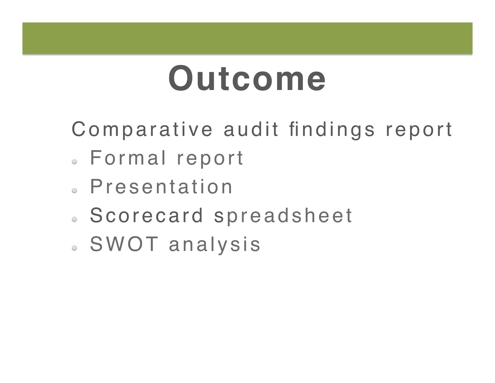 Outcome
Comparative audit ﬁndings report
  Formal report
  Presentation
  Scorecard spreadsheet
  SWOT analysis
 