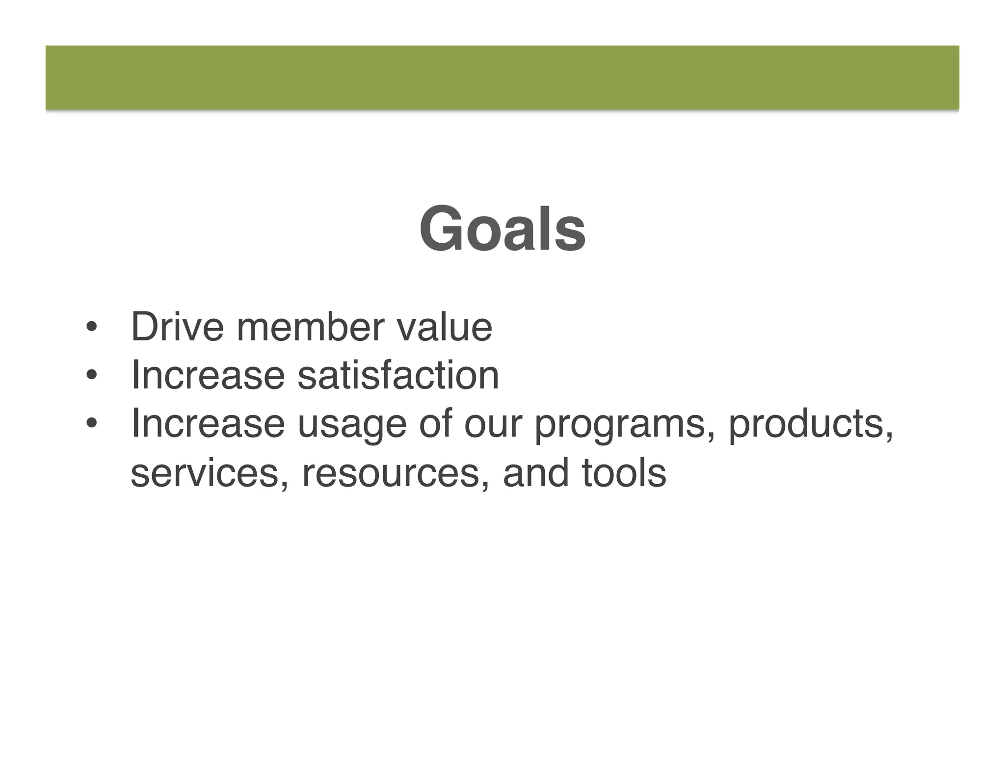 Goals
•  Drive member value
•  Increase satisfaction
•  Increase usage of our programs, products,
services, resources, and tools
 