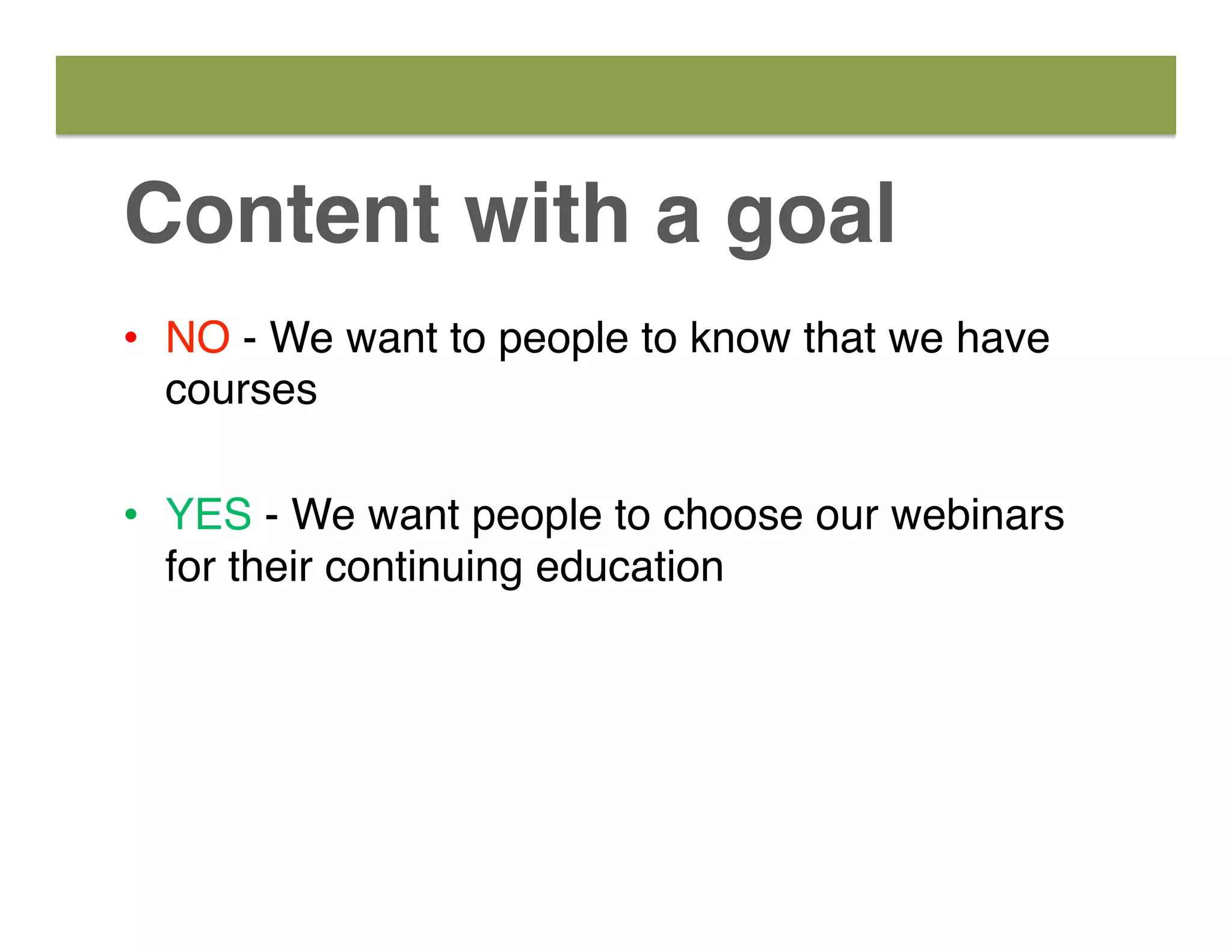 Content with a goal
•  NO - We want to people to know that we have
courses
•  YES - We want people to choose our webinars
for their continuing education
 