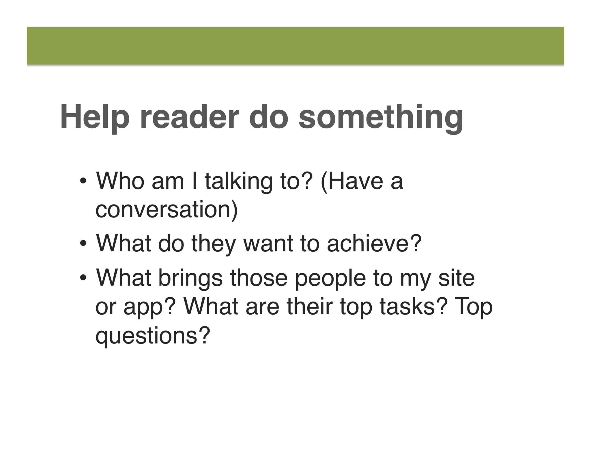 Help reader do something
•  Who am I talking to? (Have a
conversation)
•  What do they want to achieve?
•  What brings those people to my site  
or app? What are their top tasks? Top
questions?
 