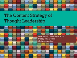 The Content Strategy of
Thought Leadership
IABC World Conference 2015
Stacey King Gordon
@staceykgordon
 