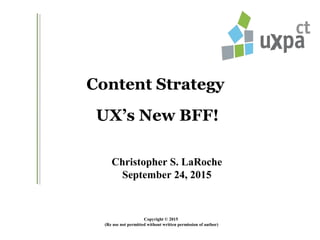 Content Strategy
UX’s New BFF!
Copyright © 2015
(Re use not permitted without written permission of author)
Christopher S. LaRoche
September 24, 2015
 