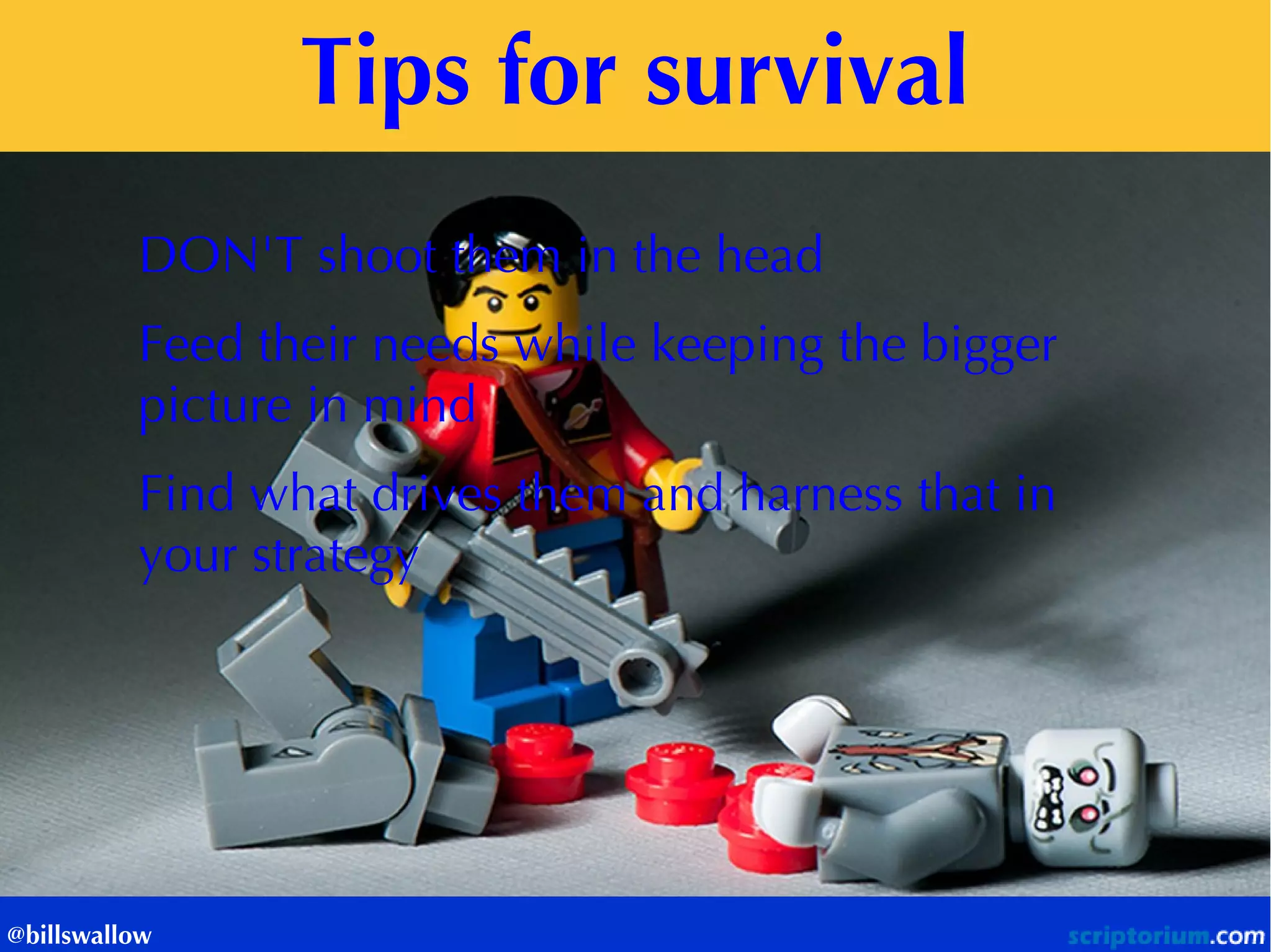 Tips for survival 
@billswallow 
DON'T shoot them in the head Feed their needs while keeping the bigger picture in mind Find what drives them and harness that in your strategy  