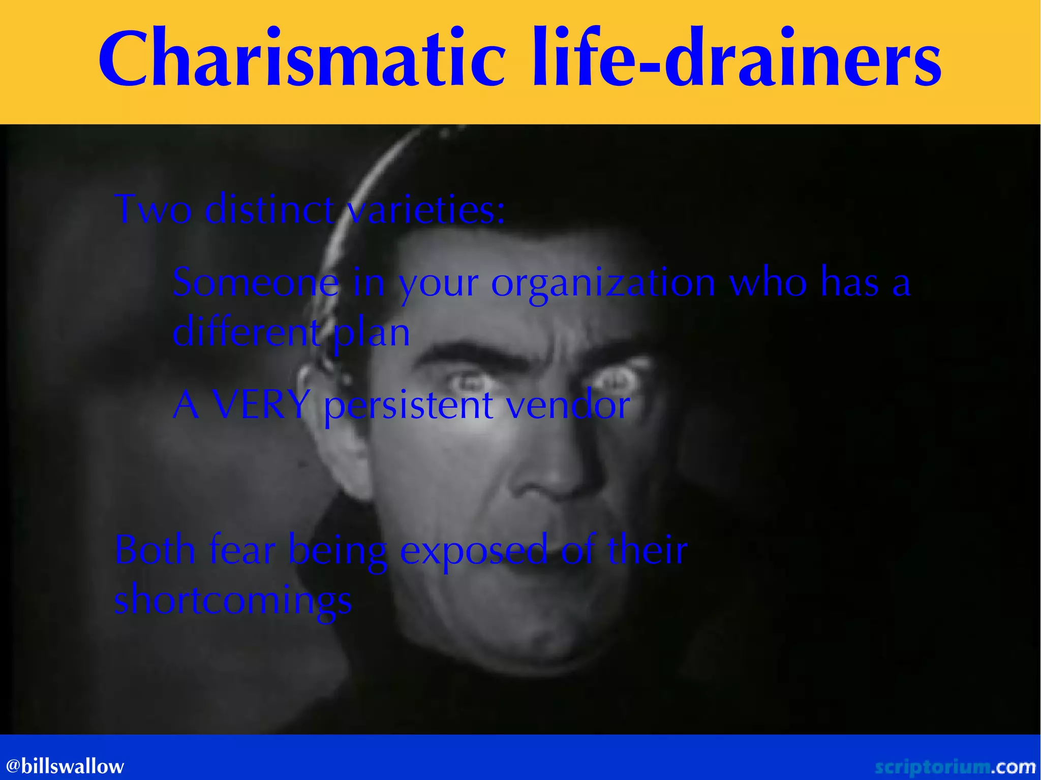 Charismatic life-drainers 
@billswallow 
Two distinct varieties: Someone in your organization who has a different plan A VERY persistent vendor Both fear being exposed of their shortcomings  