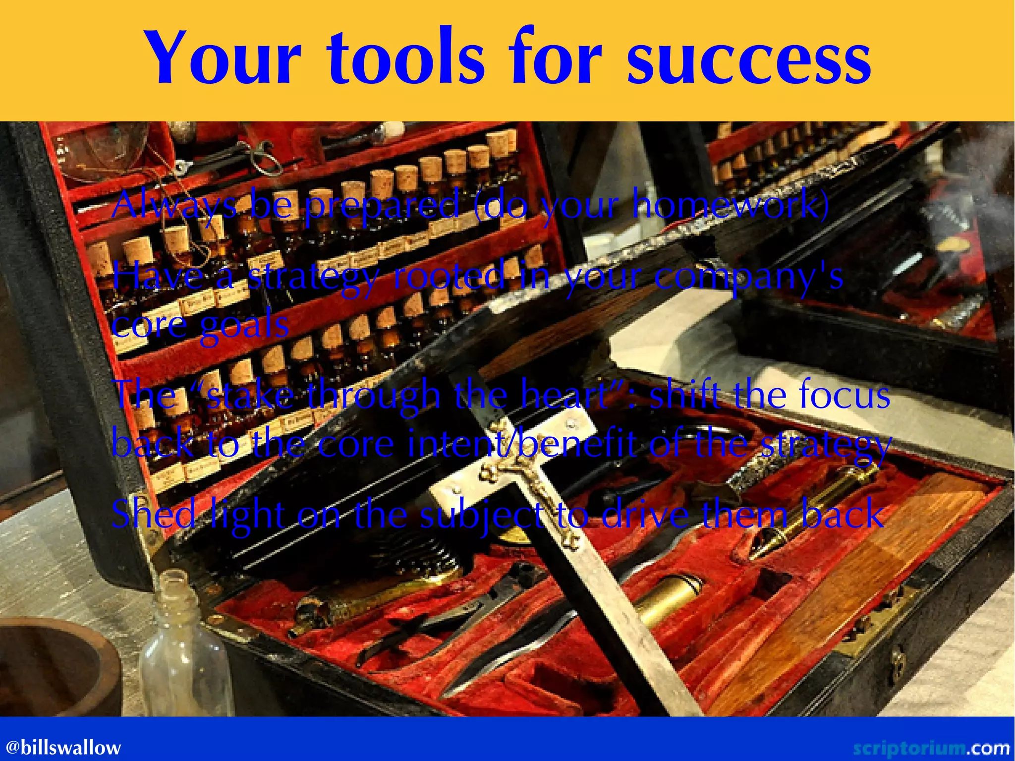 Your tools for success 
@billswallow 
Always be prepared (do your homework) 
Have a strategy rooted in your company's core goals 
The “stake through the heart”: shift the focus back to the core intent/benefit of the strategy 
Shed light on the subject to drive them back  