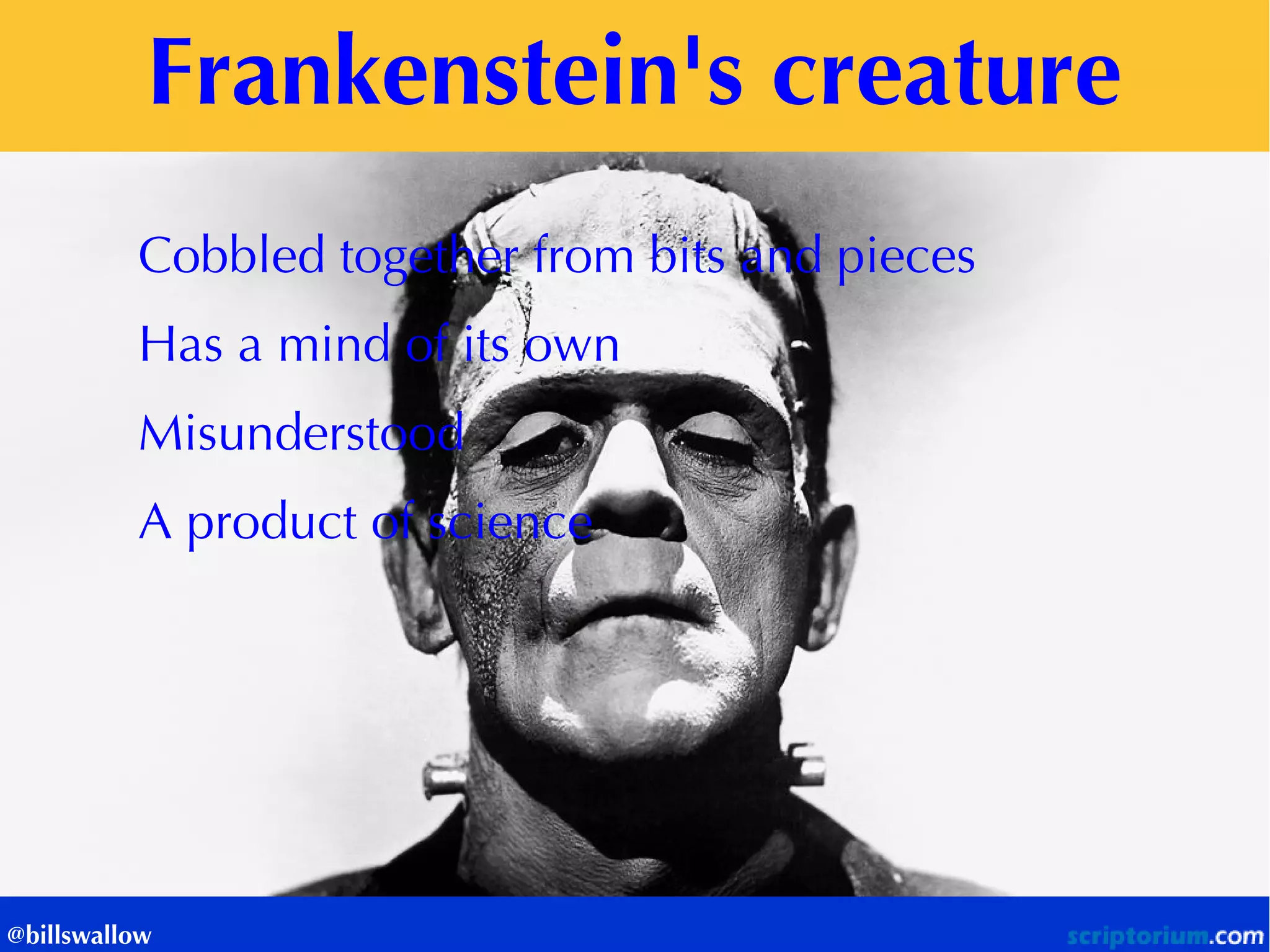Frankenstein's creature 
@billswallow 
Cobbled together from bits and pieces 
Has a mind of its own 
Misunderstood 
A product of science  