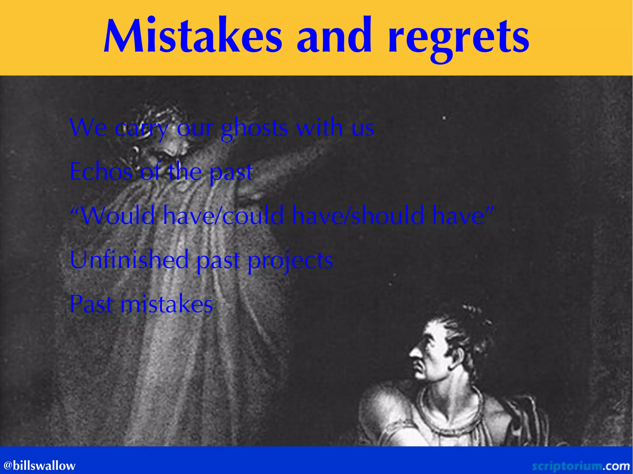 Mistakes and regrets 
@billswallow 
We carry our ghosts with us 
Echos of the past 
“Would have/could have/should have” 
Unfinished past projects 
Past mistakes  