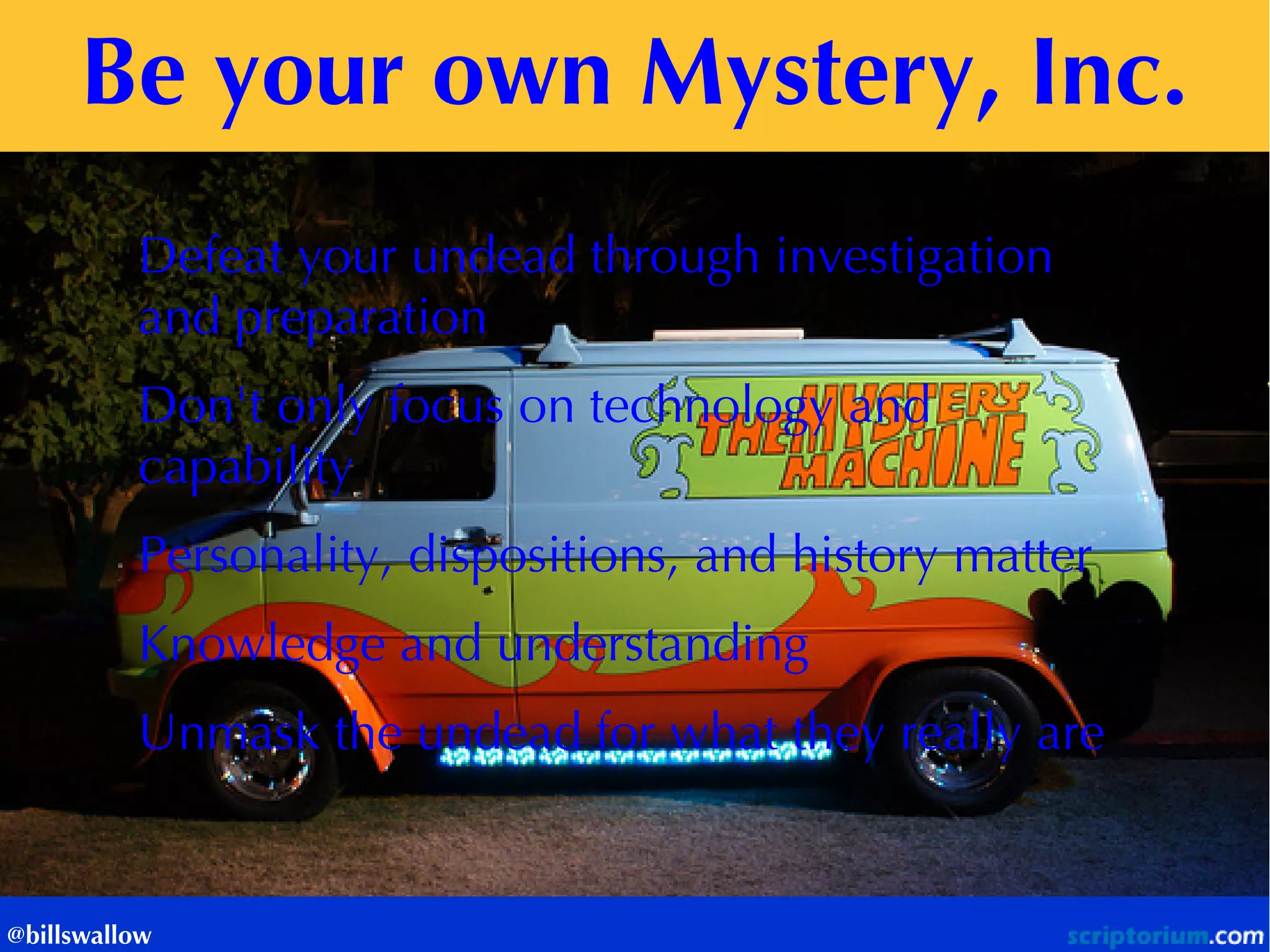 Be your own Mystery, Inc. 
@billswallow 
Defeat your undead through investigation and preparation 
Don't only focus on technology and capability 
Personality, dispositions, and history matter 
Knowledge and understanding 
Unmask the undead for what they really are  