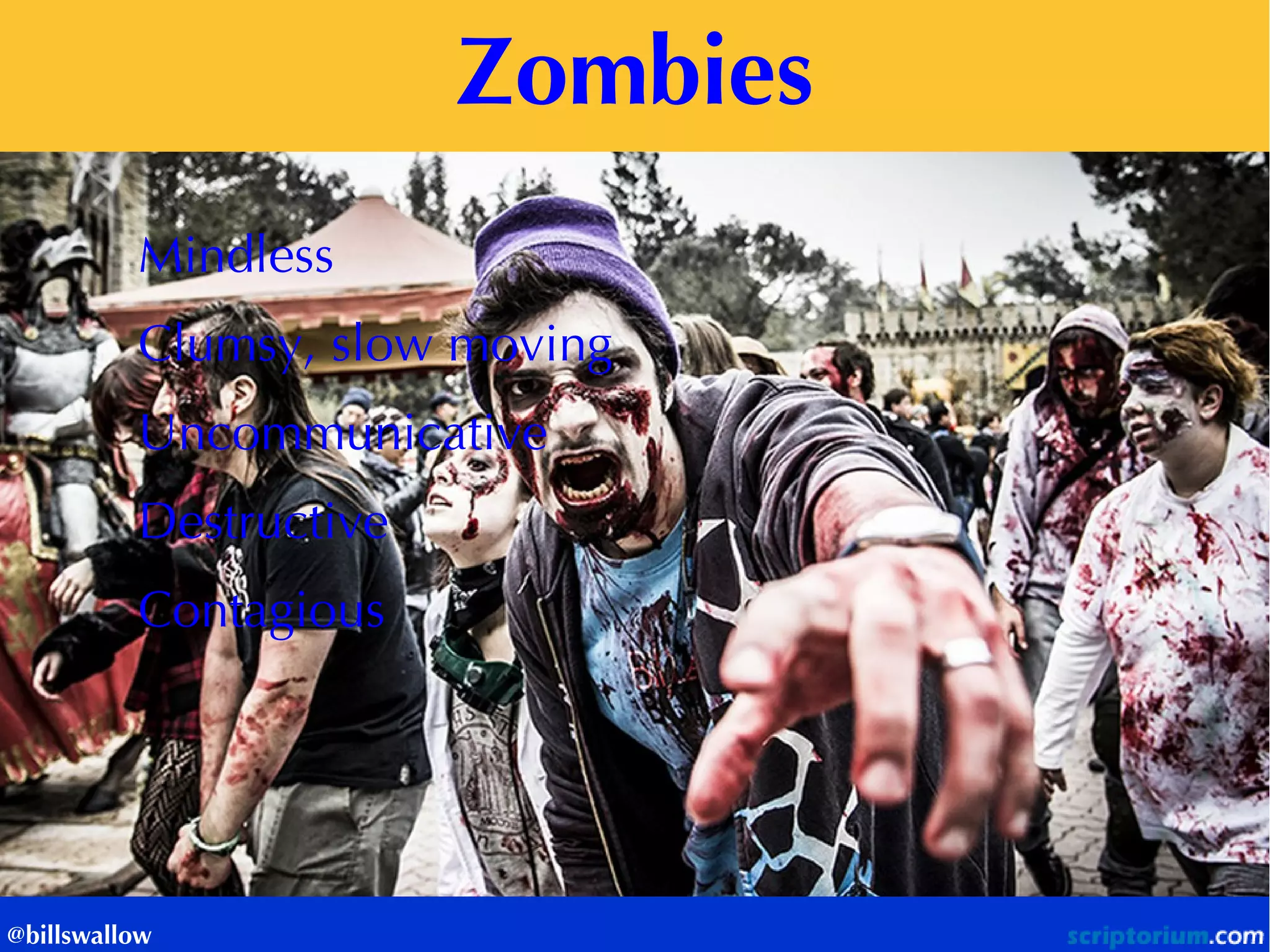 Zombies 
@billswallow 
Mindless 
Clumsy, slow moving 
Uncommunicative 
Destructive 
Contagious 
 
