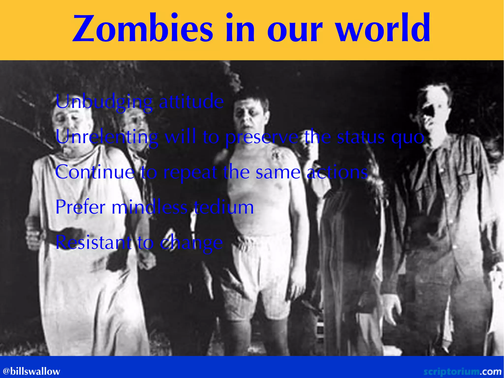 Zombies in our world 
@billswallow 
Unbudging attitude Unrelenting will to preserve the status quo Continue to repeat the same actions Prefer mindless tedium Resistant to change  