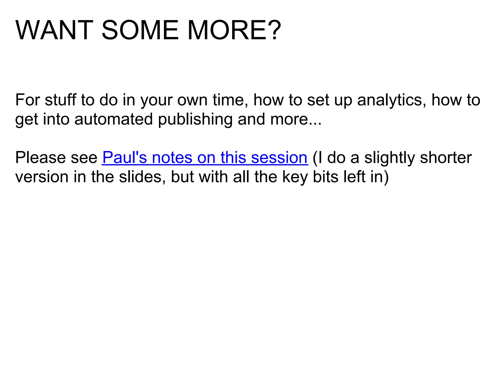 WANT SOME MORE?

For stuff to do in your own time, how to set up analytics, how to
get into automated publishing and more...

Please see Paul's notes on this session (I do a slightly shorter
version in the slides, but with all the key bits left in)
 
