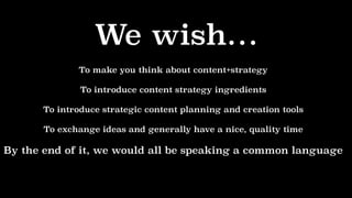 To make you think about content+strategy
To introduce content strategy ingredients
To introduce strategic content planning...