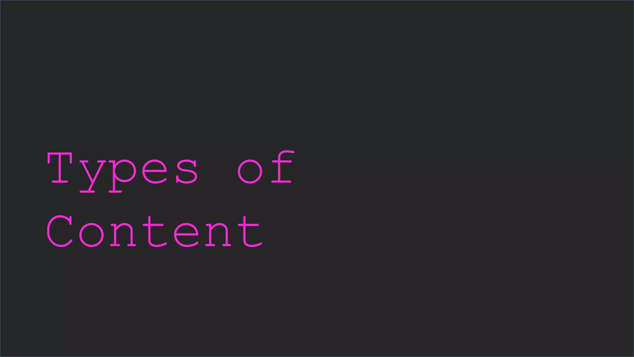 Types of
Content
 