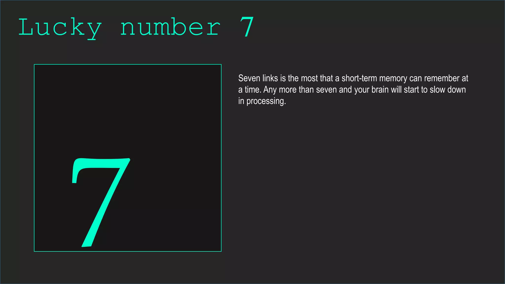 Lucky number 7
Seven links is the most that a short-term memory can remember at
a time. Any more than seven and your brain will start to slow down
in processing.
 