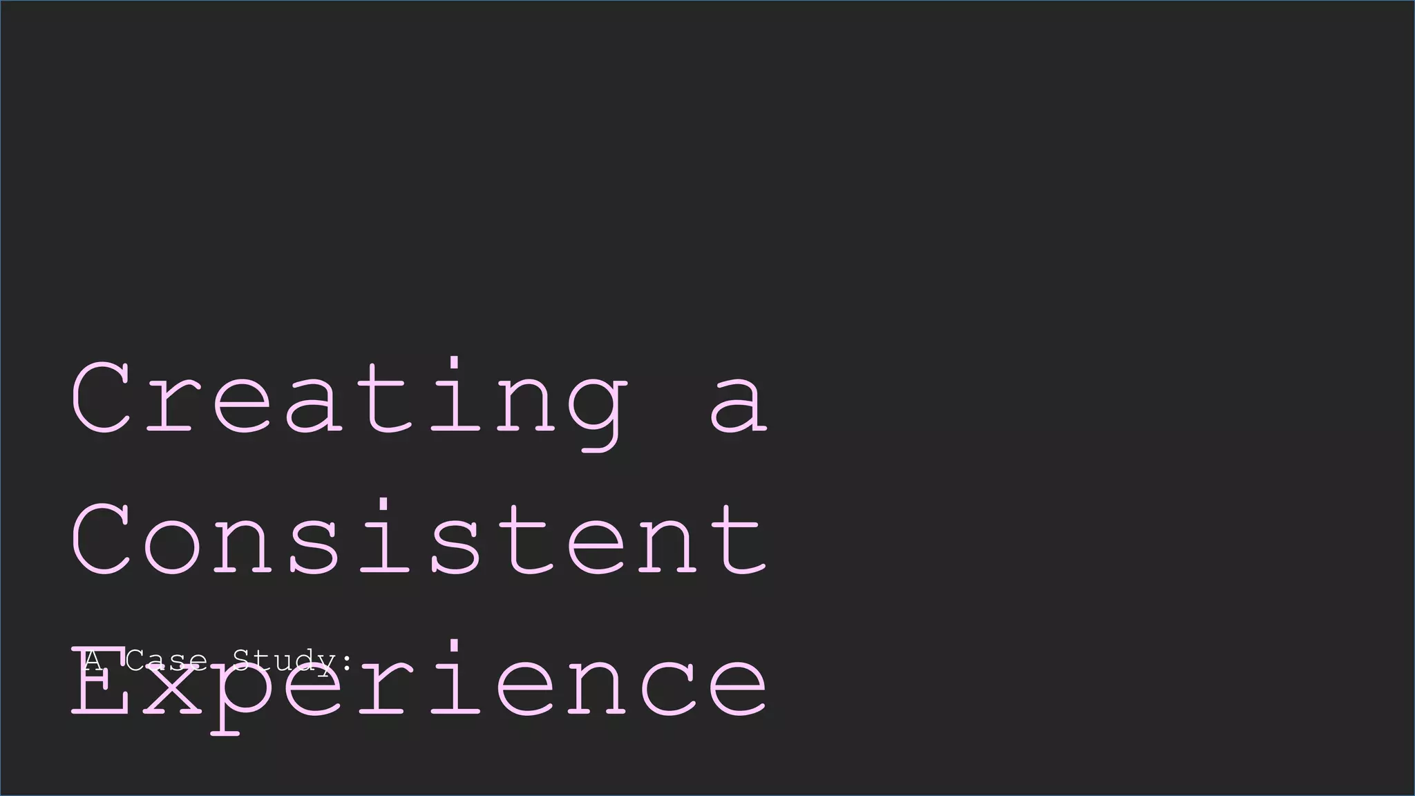 Creating a
Consistent
ExperienceA Case Study:
 