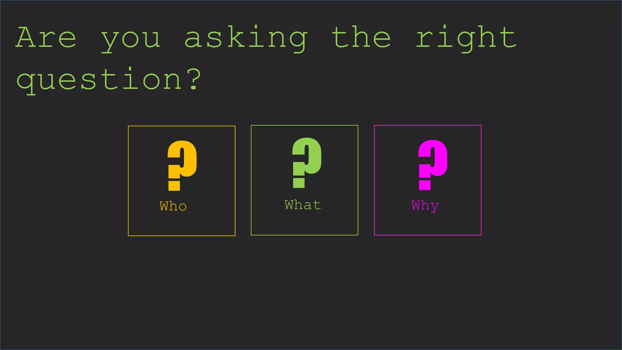 Are you asking the right
question?
What WhyWho
? ??
 