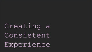 Creating a
Consistent
ExperienceA Case Study:
 