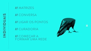 INDIVIDUAIS
// MATRIZES
// CONVERSA
// COMEÇAR A
FORMAR UMA REDE
// LIGAR OS PONTOS
// CURADORIA
 
