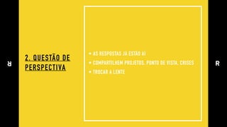 2. QUESTÃO DE
PERSPECTIVA
• AS RESPOSTAS JÁ ESTÃO AÍ
• COMPARTILHEM PROJETOS, PONTO DE VISTA, CRISES
• TROCAR A LENTE
 