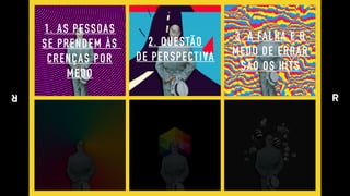 1. AS PESSOAS 
SE PRENDEM ÀS  
CRENÇAS POR 
MEDO
2. QUESTÃO 
DE PERSPECTIVA
3. A FALHA E O 
MEDO DE ERRAR 
SÃO OS HITS
 