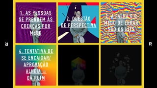 1. AS PESSOAS 
SE PRENDEM ÀS  
CRENÇAS POR 
MEDO
2. QUESTÃO 
DE PERSPECTIVA
4. TENTATIVA DE 
SE ENCAIXAR/ 
APROVAÇÃO 
ALHEIA = 
DÁ RUIM
3. A FALHA E O 
MEDO DE ERRAR 
SÃO OS HITS
 