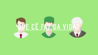 QUE CÊ FAZ DA VIDA?
 