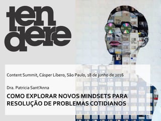 COMO	EXPLORAR	NOVOS	MINDSETS	PARA	
RESOLUÇÃO	DE	PROBLEMAS	COTIDIANOS	
Content	Summit,	Cásper	Líbero,	São	Paulo,	18	de	junho	de	2016	
	
Dra.	Patricia	Sant’Anna	
 