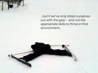 …but if we’ve only kitted ourselves 
out with the gear—and not the 
appropriate skills to thrive in that 
environment… 
| ...