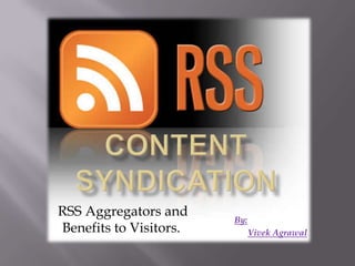 Content Syndication  RSS Aggregators and Benefits to Visitors. By: Vivek Agrawal 