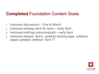 5
Completed Foundation Content Goals
1. Icehouse discussions – End of March
2. Icehouse strategy deck for team – early Apr...