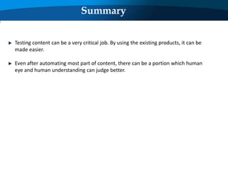 Summary
Testing content can be a very critical job. By using the existing products, it can be
made easier.
Even after automating most part of content, there can be a portion which human
eye and human understanding can judge better.
 