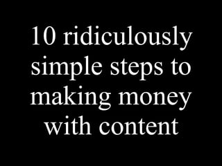 10 ridiculously
simple steps to
making money
 with content
 