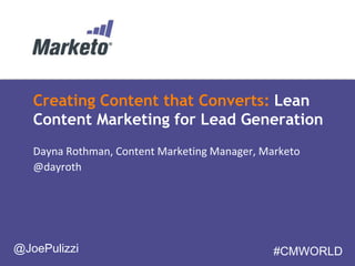 Creating Content that Converts: Lean
Content Marketing for Lead Generation
Dayna Rothman, Content Marketing Manager, Marketo
@dayroth
@JoePulizzi #CMWORLD
 