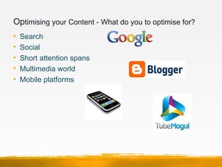 Optimising your Content - What do you to optimise for?
•   Search
•   Social
•   Short attention spans
•   Multimedia worl...