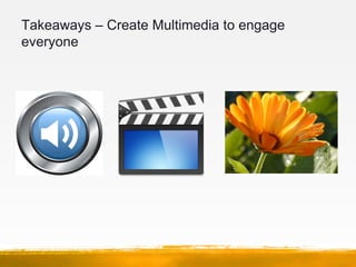 Takeaways – Create Multimedia to engage
everyone
 