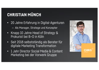 CHRISTIAN MÜNCH
• 20 Jahre Erfahrung in Digital-Agenturen
– Als Manager, Stratege und Konzepter
• Knapp 10 Jahre Head of Strategy &
Prokurist bei B+D in Köln
• Seit 2018 selbstständig als Berater für
digitale Marketing Transformation
• 1 Jahr Director Social Media & Content
Marketing bei der Vorwerk Gruppe
 