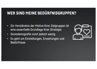 28
WER SIND MEINE BEDÜRFNISGRUPPEN?
• Ein Verständnis der Motive Ihrer Zielgruppen ist
eine essentielle Grundlage Ihrer Strategie
• Soziodemografie nutzt jedoch wenig
• Es geht um Einstellungen, Erwartungen und
Bedürfnisse
 