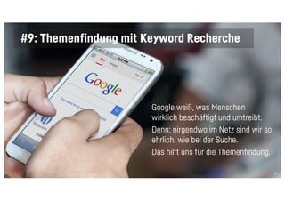 46
#9: Themenfindung mit Keyword Recherche
Google weiß, was Menschen
wirklich beschäftigt und umtreibt.
Denn: nirgendwo im Netz sind wir so
ehrlich, wie bei der Suche.
Das hilft uns für die Themenfindung.
 