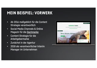 5
MEIN BEISPIEL: VORWERK
• Ab 2016 maßgeblich für die Content
Strategie verantwortlich
• Social Media Channels & Online
Magazin für die Dachmarke
• Content Strategie für die
Arbeitgebermarke
• Zunächst in der Agentur
• 2018 als verantwortlicher Interim
Manager im Unternehmen
 