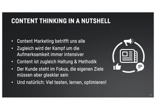 55
CONTENT THINKING IN A NUTSHELL
• Content Marketing betrifft uns alle
• Zugleich wird der Kampf um die
Aufmerksamkeit immer intensiver
• Content ist zugleich Haltung & Methodik
• Der Kunde steht im Fokus, die eigenen Ziele
müssen aber glasklar sein
• Und natürlich: Viel testen, lernen, optimieren!
 