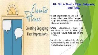  First impression is the last – So
ensure that your titles, snippets,
tags are natural and motivates
the user to click in.
 Meta
description
must
be
excellent as this is what your
prospects would first see in the
SERPs.
 A title is considered by Google
when checking and classifying the
individual web pages.

 