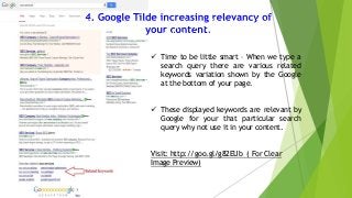  Time to be little smart – When we type a
search query there are various related
keywords variation shown by the Google
at the bottom of your page.
 These displayed keywords are relevant by
Google for your that particular search
query why not use it in your content.
Visit: http://goo.gl/g82EUb ( For Clear
Image Preview)

 