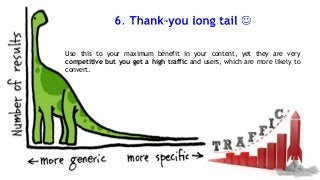 Use this to your maximum benefit in your content, yet they are very
competitive but you get a high traffic and users, which are more likely to
convert.

 