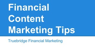 Financial 
Content 
Marketing Tips 
Truebridge Financial Marketing 
 
