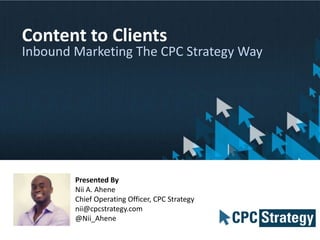 Content to Clients

Inbound Marketing The CPC Strategy Way

Presented By
Nii A. Ahene
Chief Operating Officer, CPC Strategy
nii@cpcstrategy.com
@Nii_Ahene

 